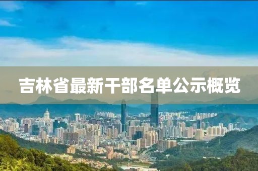 吉林省最新干部名单公示概览