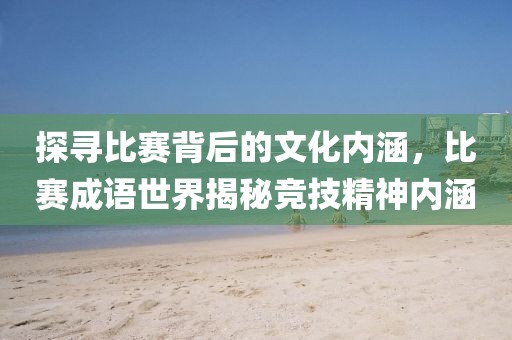 探寻比赛背后的文化内涵，比赛成语世界揭秘竞技精神内涵