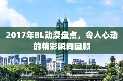 2017年BL动漫盘点，令人心动的精彩瞬间回顾