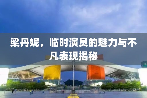 梁丹妮，临时演员的魅力与不凡表现揭秘