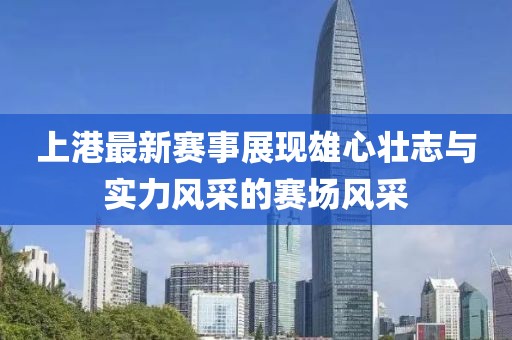 上港最新赛事展现雄心壮志与实力风采的赛场风采