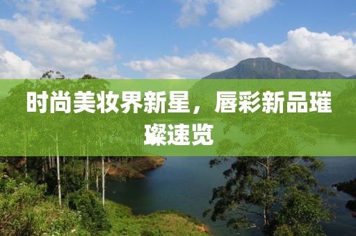 时尚美妆界新星，唇彩新品璀璨速览