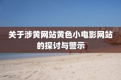关于涉黄网站黄色小电影网站的探讨与警示