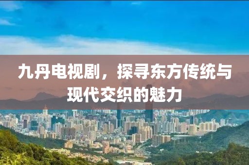 九丹电视剧，探寻东方传统与现代交织的魅力