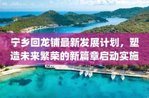 宁乡回龙铺最新发展计划，塑造未来繁荣的新篇章启动实施