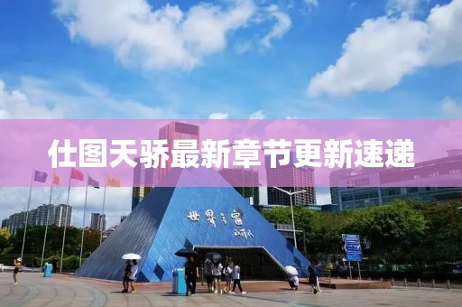仕图天骄最新章节更新速递