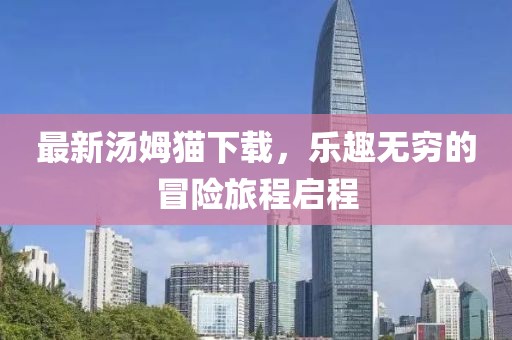 最新汤姆猫下载，乐趣无穷的冒险旅程启程