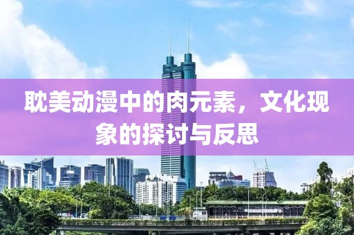耽美动漫中的肉元素，文化现象的探讨与反思