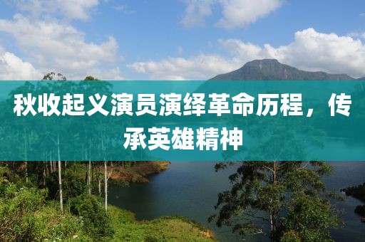 秋收起义演员演绎革命历程，传承英雄精神