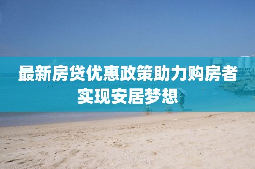 最新房贷优惠政策助力购房者实现安居梦想