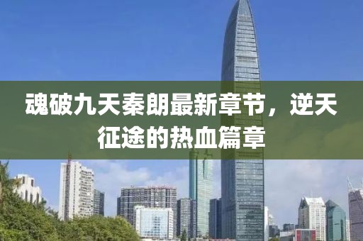 魂破九天秦朗最新章节，逆天征途的热血篇章