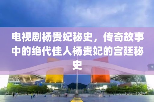 电视剧杨贵妃秘史，传奇故事中的绝代佳人杨贵妃的宫廷秘史