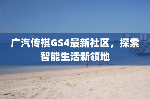 广汽传祺GS4最新社区，探索智能生活新领地