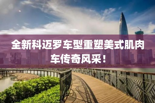 全新科迈罗车型重塑美式肌肉车传奇风采！