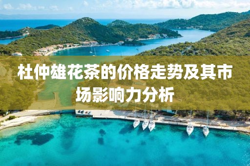 杜仲雄花茶的价格走势及其市场影响力分析