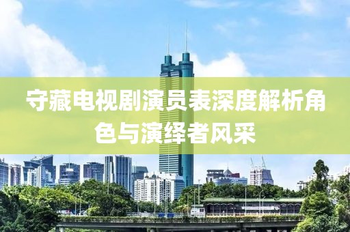 守藏电视剧演员表深度解析角色与演绎者风采