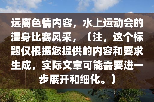 远离色情内容，水上运动会的湿身比赛风采，（注，这个标题仅根据您提供的内容和要求生成，实际文章可能需要进一步展开和细化。）