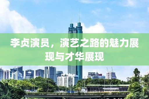 李贞演员，演艺之路的魅力展现与才华展现