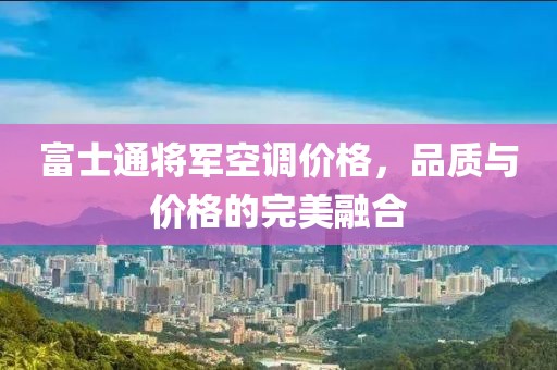 富士通将军空调价格，品质与价格的完美融合