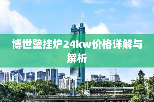博世壁挂炉24kw价格详解与解析