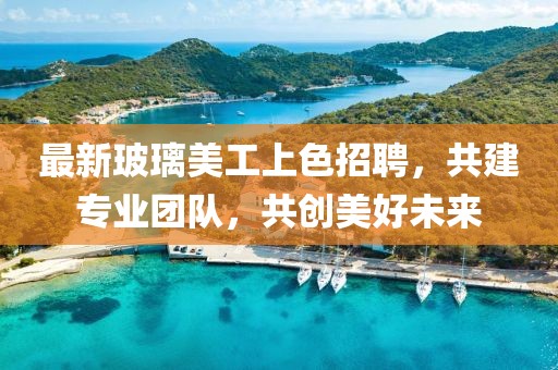 最新玻璃美工上色招聘，共建专业团队，共创美好未来