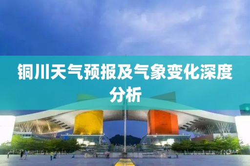 铜川天气预报及气象变化深度分析