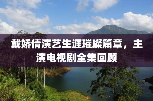 戴娇倩演艺生涯璀璨篇章，主演电视剧全集回顾