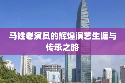 马姓老演员的辉煌演艺生涯与传承之路