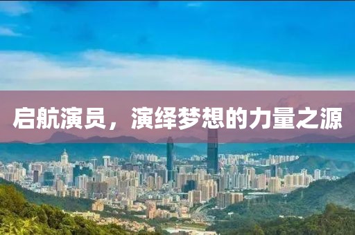 启航演员，演绎梦想的力量之源