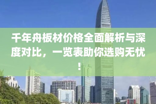 千年舟板材价格全面解析与深度对比，一览表助你选购无忧！