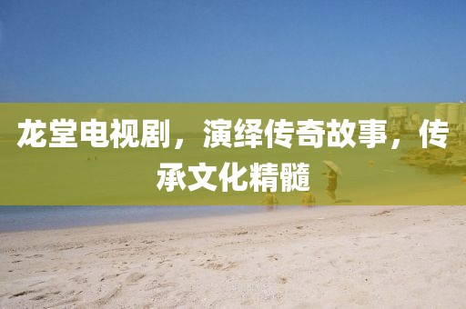 龙堂电视剧，演绎传奇故事，传承文化精髓