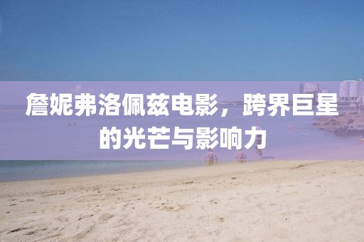 詹妮弗洛佩兹电影，跨界巨星的光芒与影响力