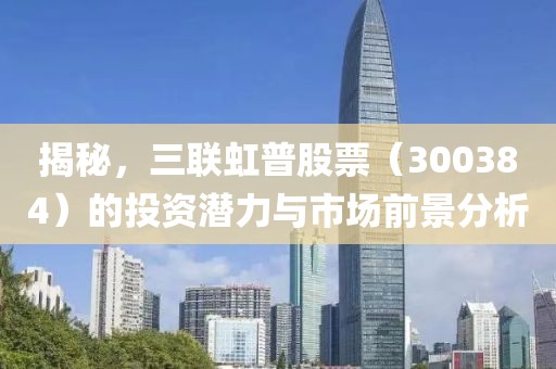 揭秘，三联虹普股票（300384）的投资潜力与市场前景分析