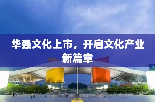 华强文化上市，开启文化产业新篇章