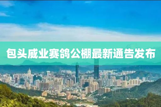 包头威业赛鸽公棚最新通告发布