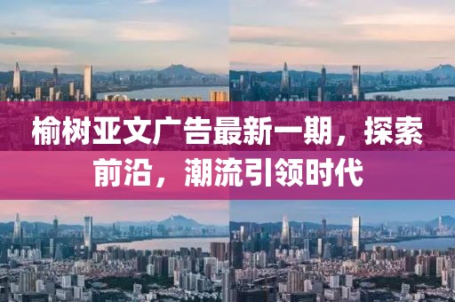 榆树亚文广告最新一期，探索前沿，潮流引领时代