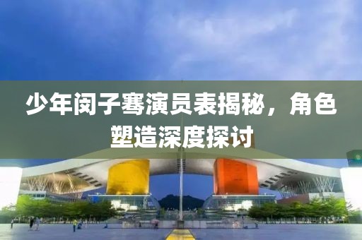 少年闵子骞演员表揭秘，角色塑造深度探讨