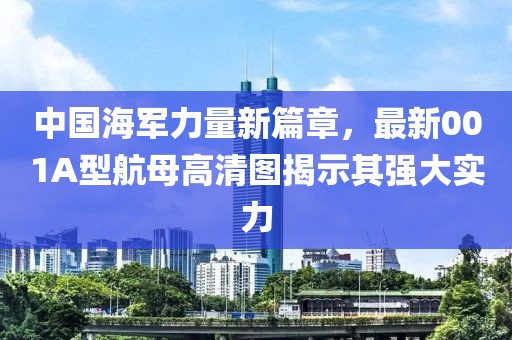 中国海军力量新篇章，最新001A型航母高清图揭示其强大实力