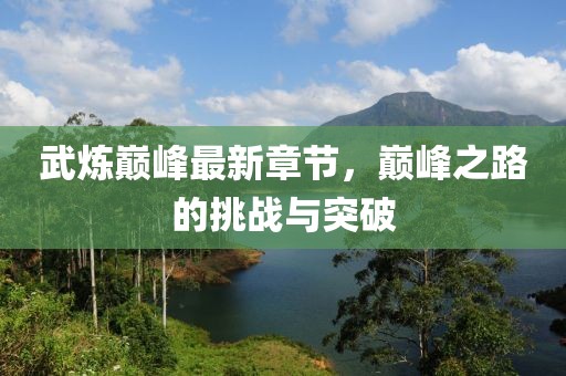 武炼巅峰最新章节，巅峰之路的挑战与突破