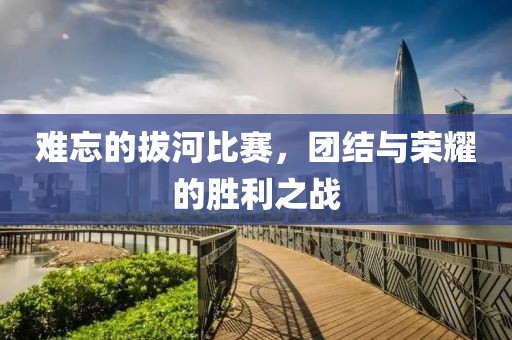 难忘的拔河比赛，团结与荣耀的胜利之战