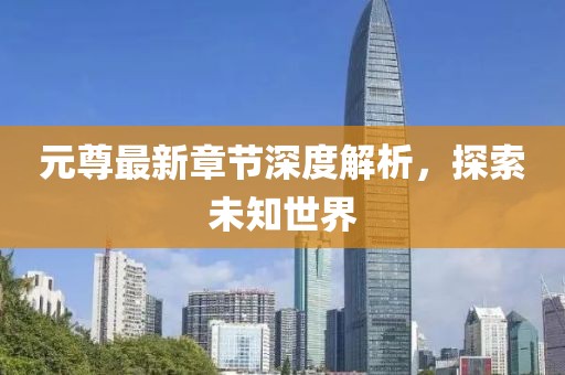 元尊最新章节深度解析，探索未知世界