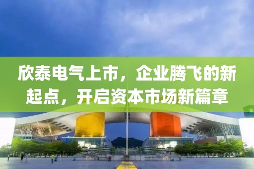 欣泰电气上市，企业腾飞的新起点，开启资本市场新篇章