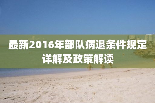 最新2016年部队病退条件规定详解及政策解读