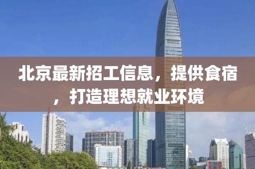 北京最新招工信息，提供食宿，打造理想就业环境