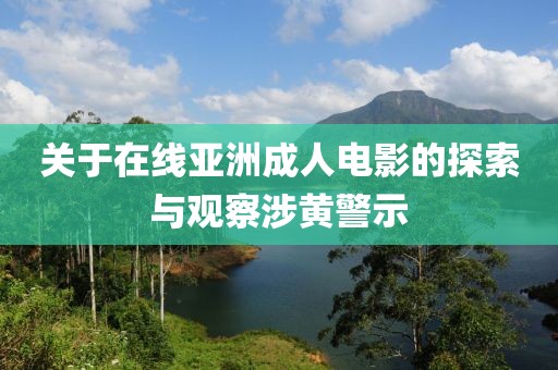 关于在线亚洲成人电影的探索与观察涉黄警示