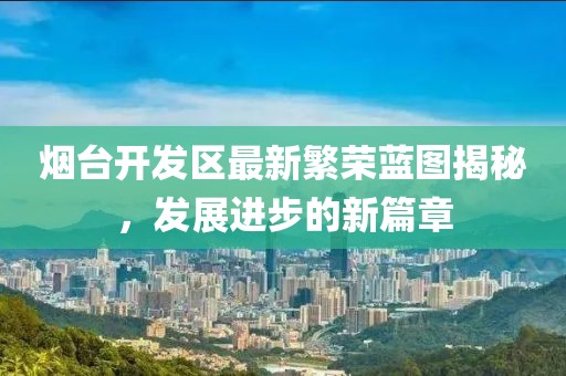 烟台开发区最新繁荣蓝图揭秘，发展进步的新篇章