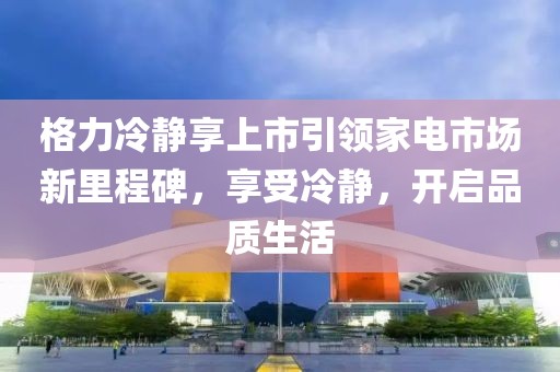 格力冷静享上市引领家电市场新里程碑，享受冷静，开启品质生活