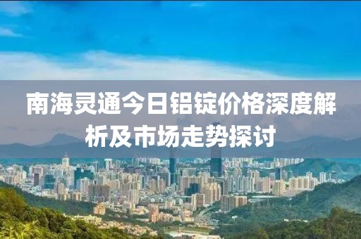 南海灵通今日铝锭价格深度解析及市场走势探讨