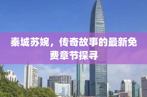秦城苏婉，传奇故事的最新免费章节探寻