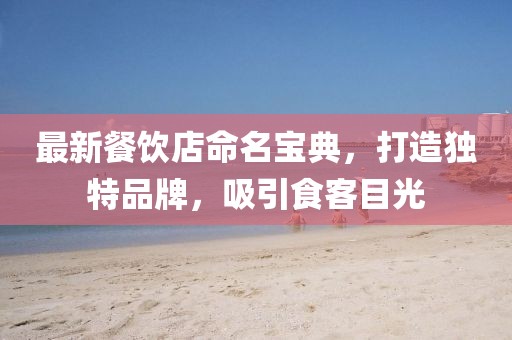 最新餐饮店命名宝典，打造独特品牌，吸引食客目光